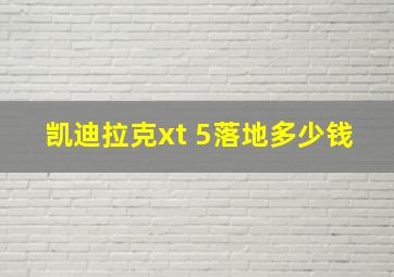 凯迪拉克xt 5落地多少钱